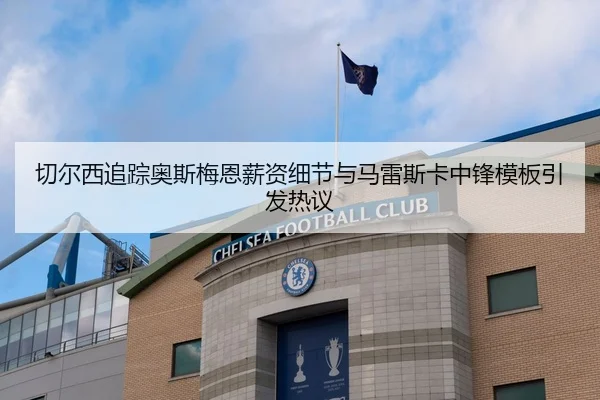 切尔西追踪奥斯梅恩薪资细节与马雷斯卡中锋模板引发热议